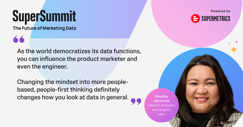 Quote from Dorothy Advincula: Changing the mindset into more people-based, people-first thinking definitely changes how you look at data in general.