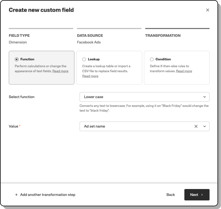 Screenshot of a 'Create new custom field' dialog box with options to define FIELD TYPE, DATA SOURCE, and TRANSFORMATION for data from Facebook Ads. Under FIELD TYPE, 'Dimension' is selected with a 'Function' radio button chosen to perform calculations or change text appearance. Under DATA SOURCE, 'Facebook Ads' is selected. The TRANSFORMATION section offers 'Function', 'Lookup', and 'Condition' options, with 'Function' chosen. Below, a dropdown menu for 'Select function' is set to 'Lower case', which converts text to lowercase, illustrated by the example that 'Black Friday' would change to 'black friday'. Below, the 'Value' field is filled with 'Ad set name' with an 'X' button to remove it. An option to 'Add another transformation step' is present, with 'Back' and 'Next' buttons available for navigation.